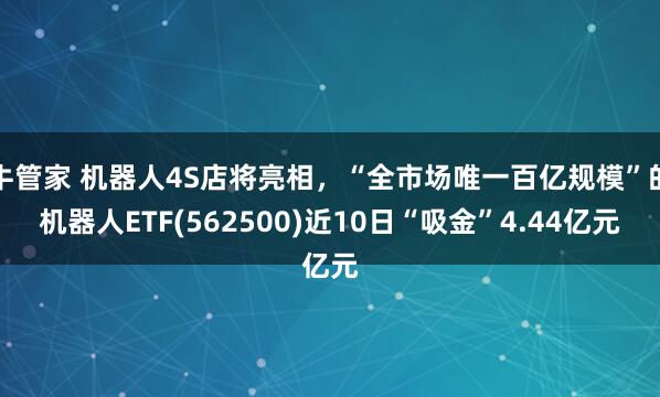 牛管家 机器人4S店将亮相，“全市场唯一百亿规模”的机器人ETF(562500)近10日“吸金”4.44亿元