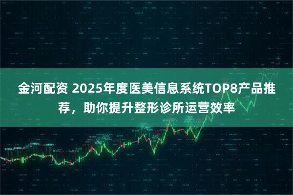 金河配资 2025年度医美信息系统TOP8产品推荐，助你提升整形诊所运营效率