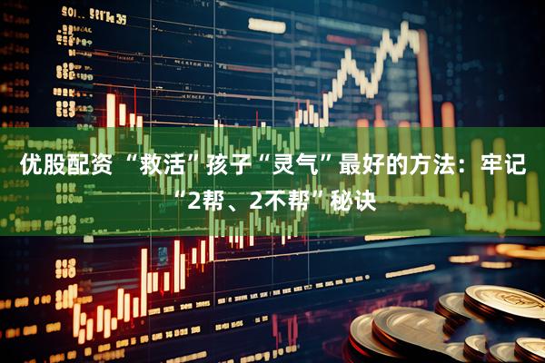 优股配资 “救活”孩子“灵气”最好的方法：牢记“2帮、2不帮”秘诀