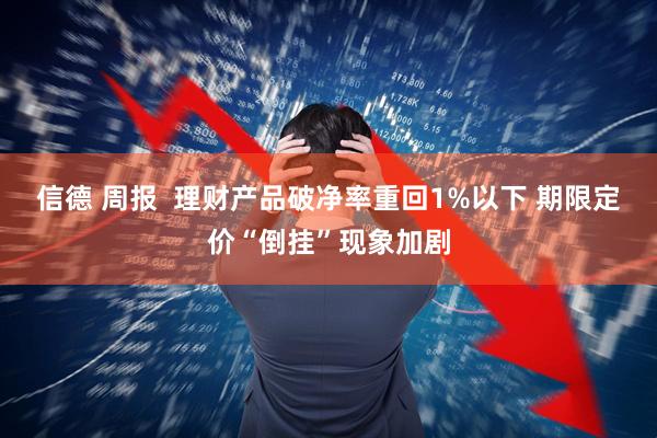 信德 周报  理财产品破净率重回1%以下 期限定价“倒挂”现象加剧