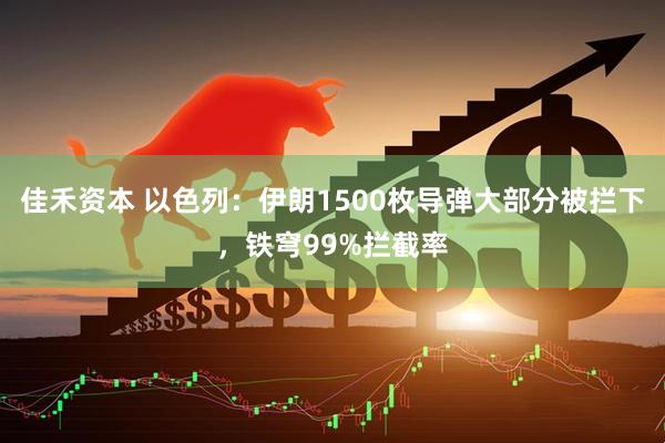 佳禾资本 以色列：伊朗1500枚导弹大部分被拦下，铁穹99%拦截率