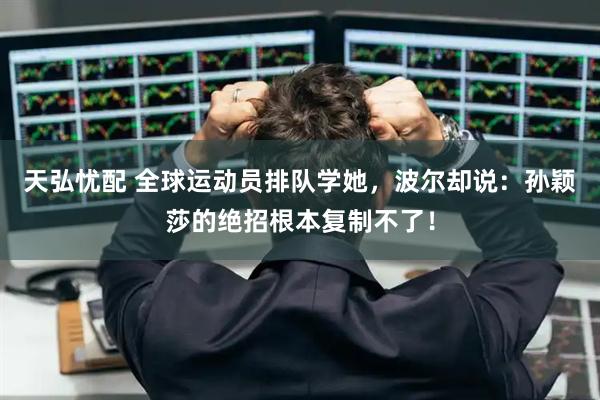 天弘忧配 全球运动员排队学她，波尔却说：孙颖莎的绝招根本复制不了！