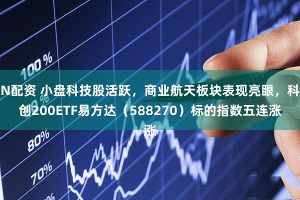 N配资 小盘科技股活跃，商业航天板块表现亮眼，科创200ETF易方达（588270）标的指数五连涨