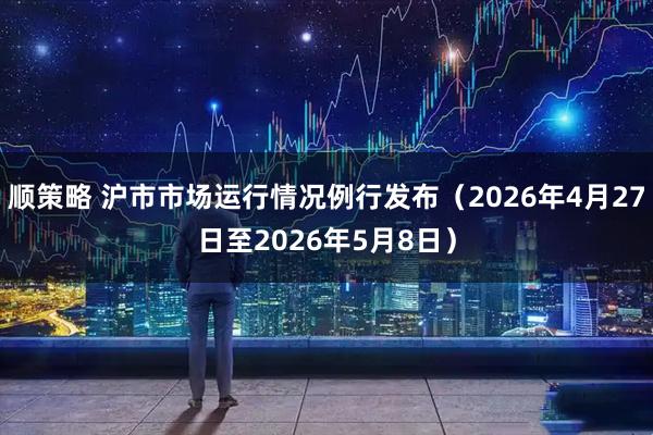 顺策略 沪市市场运行情况例行发布（2026年4月27日至2026年5月8日）