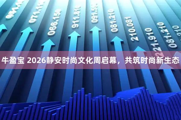 牛盈宝 2026静安时尚文化周启幕，共筑时尚新生态